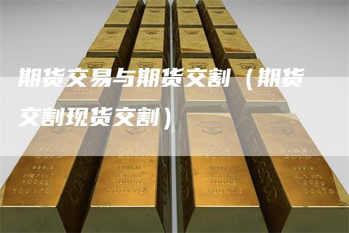 期货交易与期货交割（期货交割现货交割）