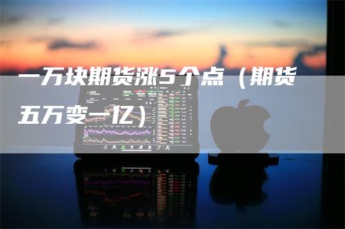 一万块期货涨5个点（期货五万变一亿）