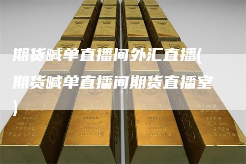 期货喊单直播间外汇直播(期货喊单直播间期货直播室)