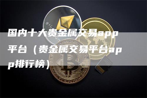 国内十大贵金属交易app平台（贵金属交易平台app排行榜）