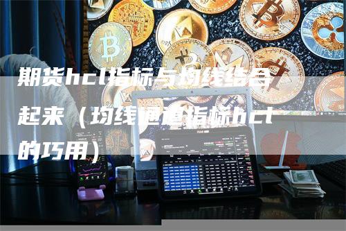 期货hcl指标与均线结合起来（均线通道指标hcl的巧用）