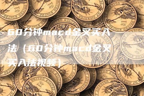 60分钟macd金叉买入法（60分钟macd金叉买入法视频）
