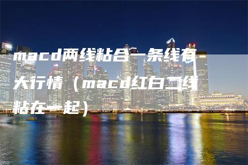 macd两线粘合一条线有大行情（macd红白二线粘在一起）