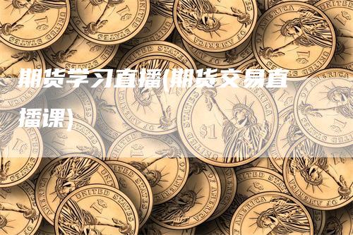 期货学习直播(期货交易直播课)