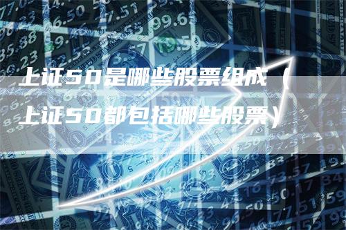 上证50是哪些股票组成（上证50都包括哪些股票）