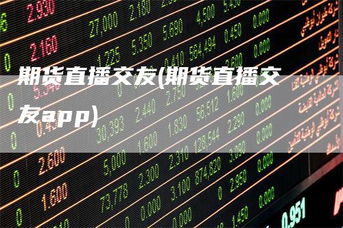 期货直播交友(期货直播交友app)