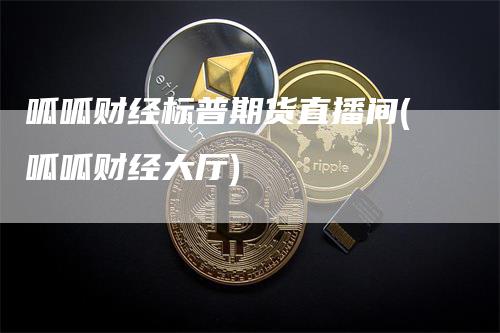 呱呱财经标普期货直播间(呱呱财经大厅)