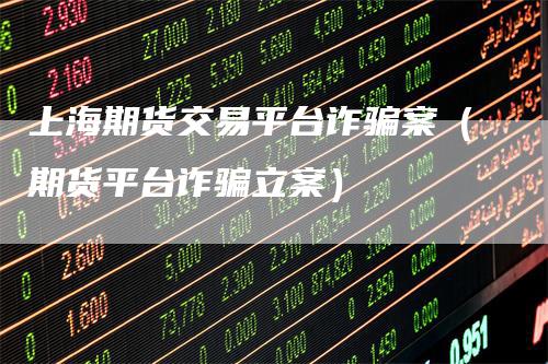 上海期货交易平台诈骗案（期货平台诈骗立案）