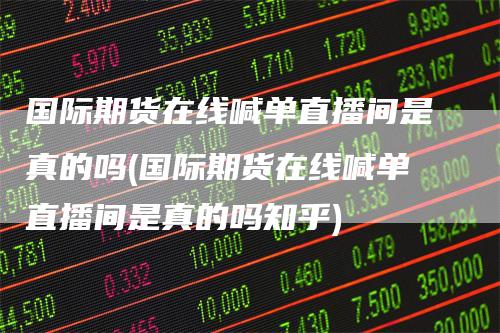 国际期货在线喊单直播间是真的吗(国际期货在线喊单直播间是真的吗知乎)