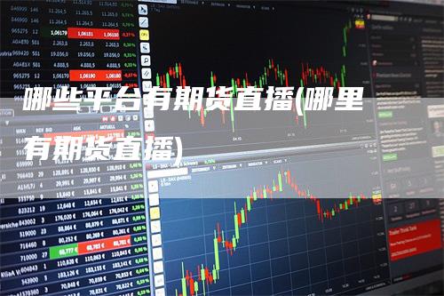 哪些平台有期货直播(哪里有期货直播)