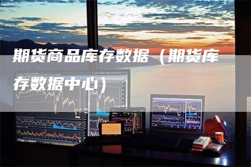 期货商品库存数据（期货库存数据中心）