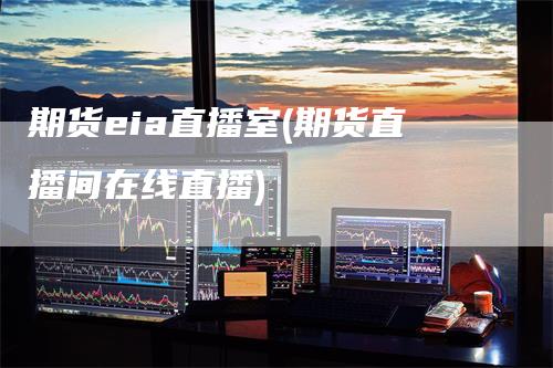 期货eia直播室(期货直播间在线直播)