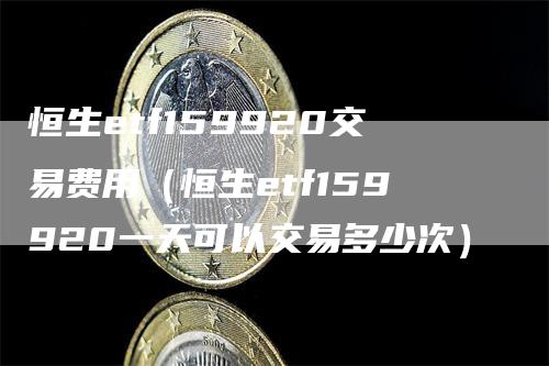 恒生etf159920交易费用（恒生etf159920一天可以交易多少次）