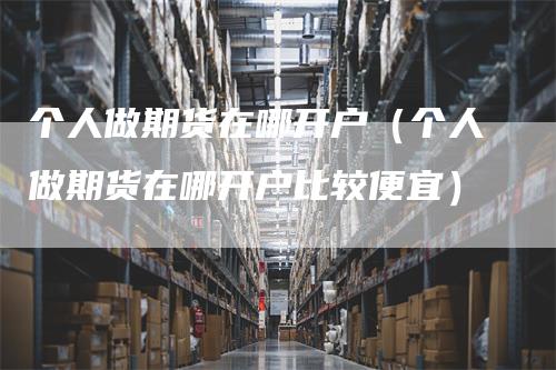 个人做期货在哪开户（个人做期货在哪开户比较便宜）