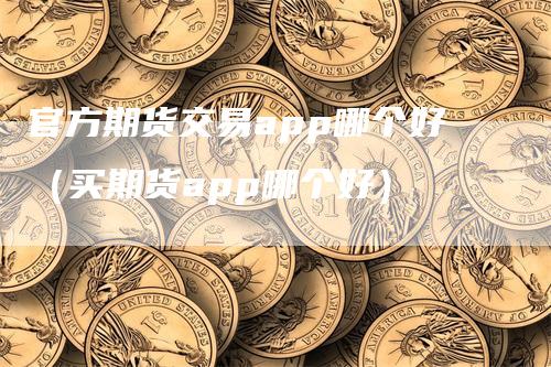 官方期货交易app哪个好（买期货app哪个好）