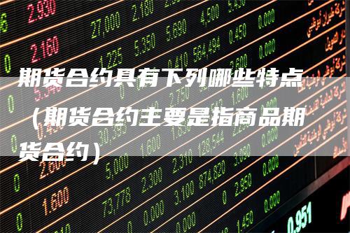 期货合约具有下列哪些特点（期货合约主要是指商品期货合约）