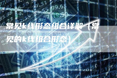常见k线形态组合详解（常见的k线组合形态）