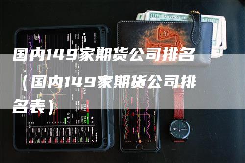 国内149家期货公司排名（国内149家期货公司排名表）
