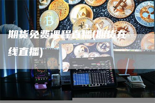 期货免费课程直播(期货在线直播)