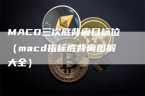 MACD三次底背离目标位（macd指标底背离图解大全）