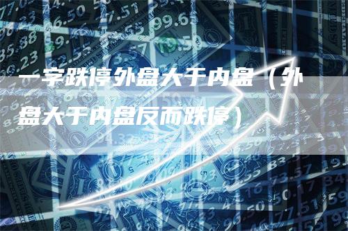 一字跌停外盘大于内盘（外盘大于内盘反而跌停）