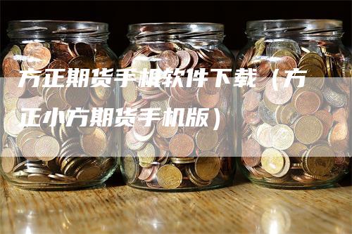 方正期货手机软件下载（方正小方期货手机版）