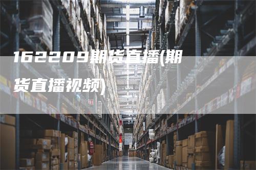 162209期货直播(期货直播视频)