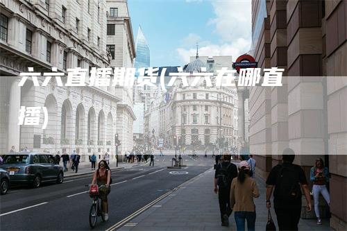六六直播期货(六六在哪直播)