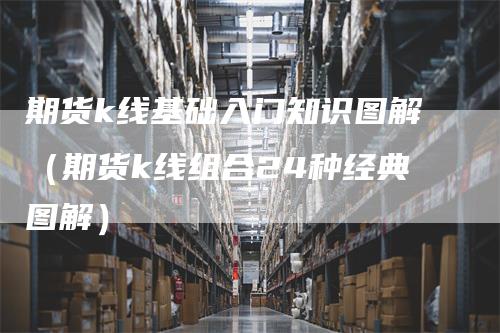 期货k线基础入门知识图解（期货k线组合24种经典图解）