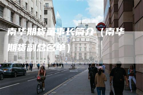 南华期货董事长简介(南华期货副总名单)-新惠期货