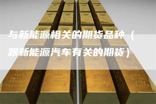 与新能源相关的期货品种（跟新能源汽车有关的期货）