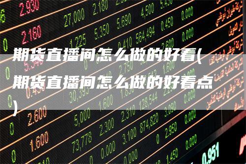 期货直播间怎么做的好看(期货直播间怎么做的好看点)