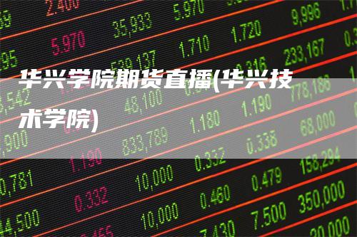 华兴学院期货直播(华兴技术学院)