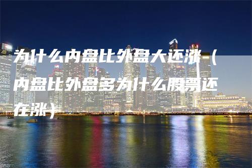 为什么内盘比外盘大还涨（内盘比外盘多为什么股票还在涨）