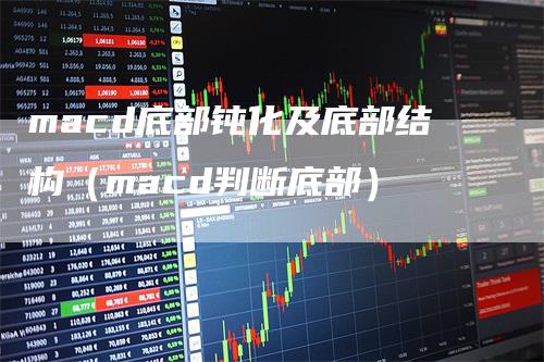 macd底部钝化及底部结构（macd判断底部）
