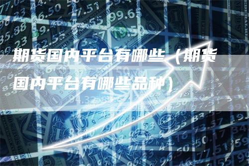 期货国内平台有哪些（期货国内平台有哪些品种）