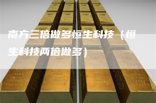 南方三倍做多恒生科技（恒生科技两倍做多）