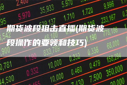 期货波段狙击直播(期货波段操作的要领和技巧)