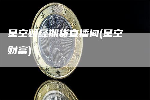 星空财经期货直播间(星空财富)