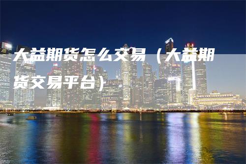 大益期货怎么交易（大益期货交易平台）