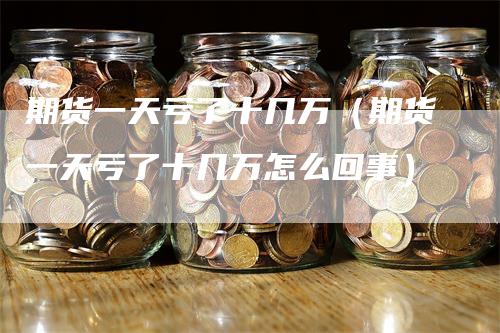 期货一天亏了十几万（期货一天亏了十几万怎么回事）