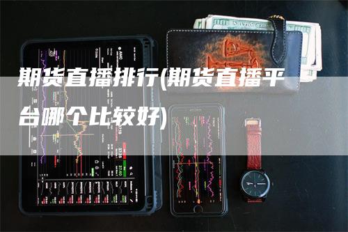 期货直播排行(期货直播平台哪个比较好)