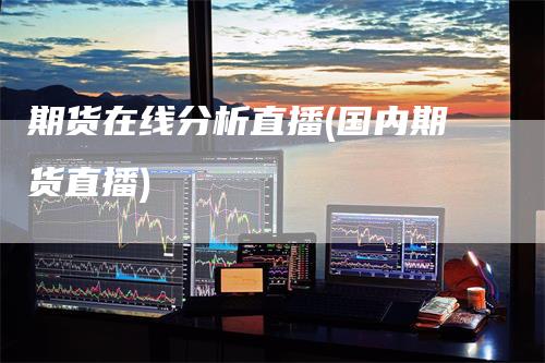 期货在线分析直播(国内期货直播)