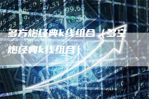 多方炮经典k线组合（多空炮经典k线组合）