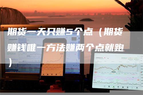 期货一天只赚5个点（期货赚钱唯一方法赚两个点就跑）