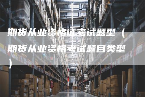 期货从业资格证考试题型（期货从业资格考试题目类型）