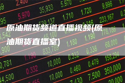 原油期货频道直播视频(原油期货直播室)