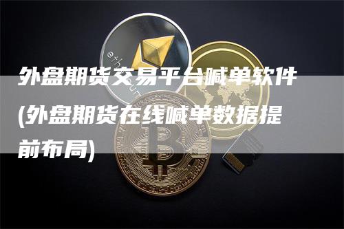 外盘期货交易平台喊单软件(外盘期货在线喊单数据提前布局)
