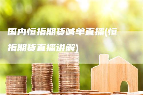 国内恒指期货喊单直播(恒指期货直播讲解)