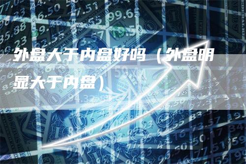 外盘大于内盘好吗（外盘明显大于内盘）